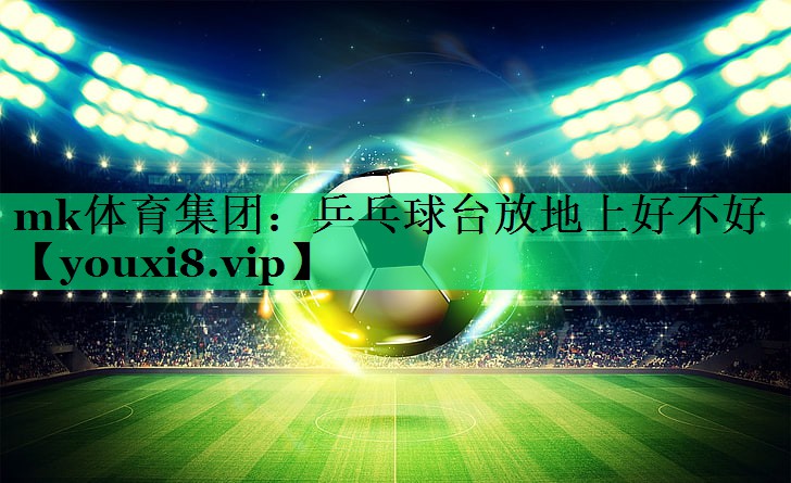 mk体育集团：乒乓球台放地上好不好