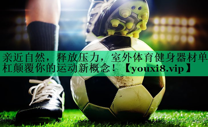亲近自然，释放压力，室外体育健身器材单杠颠覆你的运动新概念！