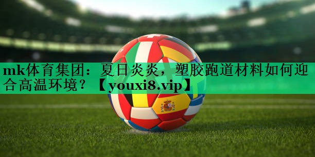 mk体育集团：夏日炎炎，塑胶跑道材料如何迎合高温环境？
