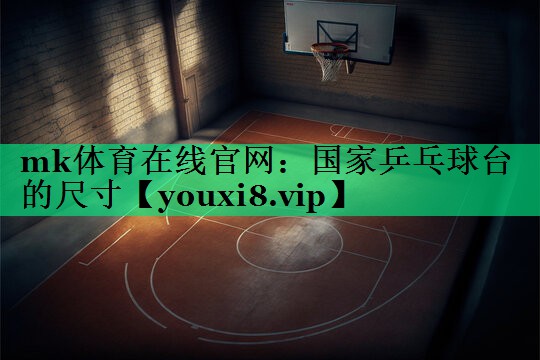 mk体育在线官网：国家乒乓球台的尺寸