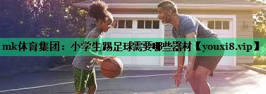 mk体育集团：小学生踢足球需要哪些器材