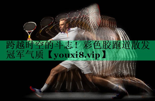跨越时空的斗志！彩色胶跑道散发冠军气质