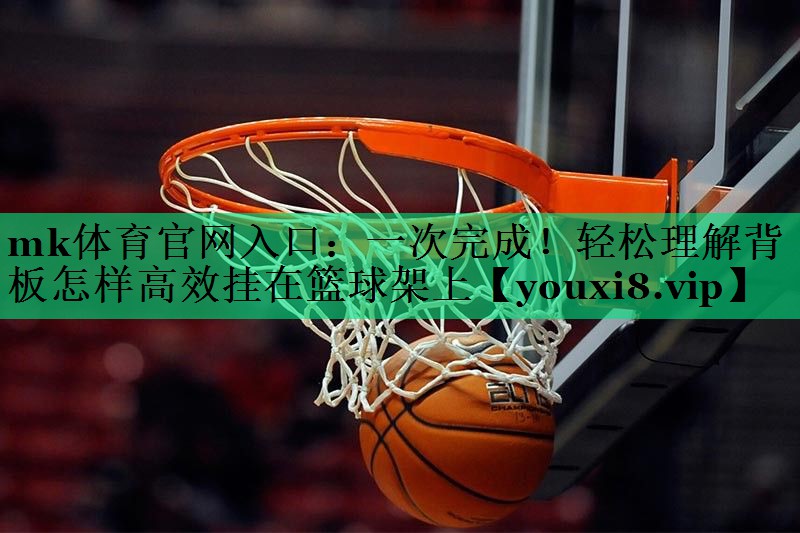 mk体育官网入口：一次完成！轻松理解背板怎样高效挂在篮球架上