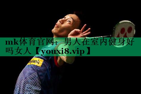 mk体育官网：男人在室内健身好吗女人