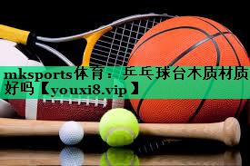 mksports体育：乒乓球台木质材质好吗
