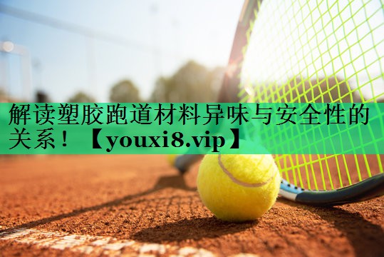 解读塑胶跑道材料异味与安全性的关系！