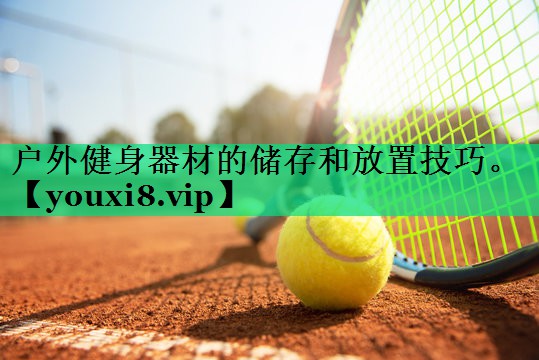 户外健身器材的储存和放置技巧。