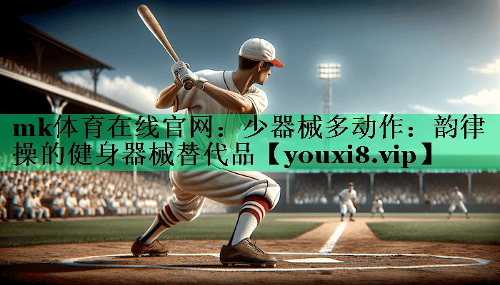 mk体育在线官网：少器械多动作：韵律操的健身器械替代品