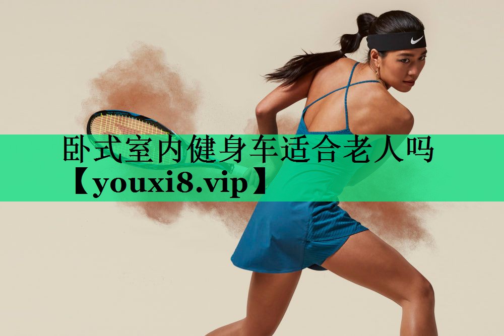 卧式室内健身车适合老人吗 卧式室内健身车适合老人吗