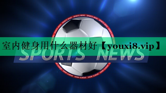 室内健身用什么器材好 室内健身用什么器材好
