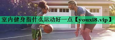 室内健身指什么运动好一点 室内健身指什么运动好一点