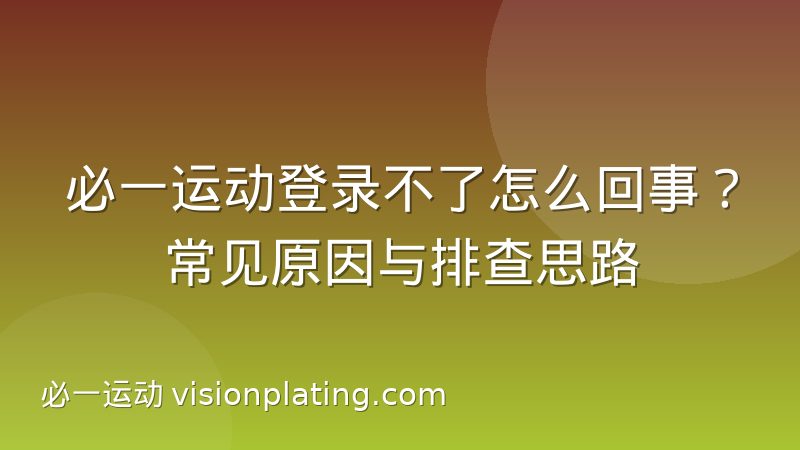 必一运动登录不了怎么回事？常见原因与排查思路